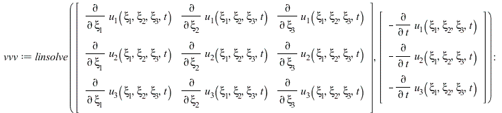 vvv := linsolve(rtable(1 .. 3, 1 .. 3, [[diff(u[1](xi[1], xi[2], xi[3], t), xi[1]), diff(u[1](xi[1], xi[2], xi[3], t), xi[2]), diff(u[1](xi[1], xi[2], xi[3], t), xi[3])], [diff(u[2](xi[1], xi[2], xi[3...